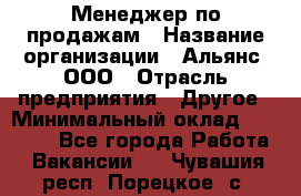 Менеджер по продажам › Название организации ­ Альянс, ООО › Отрасль предприятия ­ Другое › Минимальный оклад ­ 15 000 - Все города Работа » Вакансии   . Чувашия респ.,Порецкое. с.